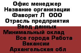 Офис-менеджер › Название организации ­ Фаворит-Л, ООО › Отрасль предприятия ­ Ввод данных › Минимальный оклад ­ 40 000 - Все города Работа » Вакансии   . Архангельская обл.,Архангельск г.